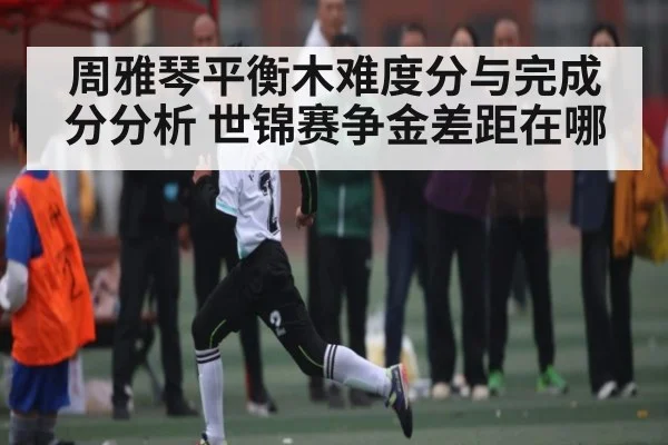 周雅琴平衡木难度分与完成分分析 世锦赛争金差距在哪