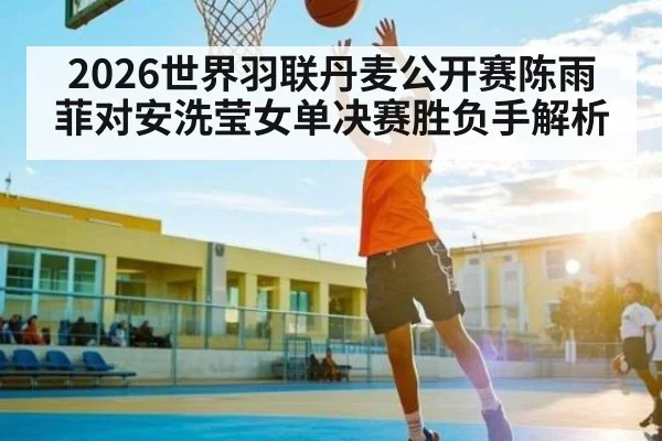 2026世界羽联丹麦公开赛陈雨菲对安洗莹女单决赛胜负手解析